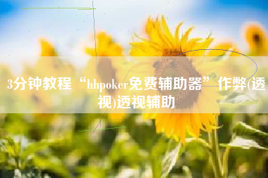 3分钟教程“hhpoker免费辅助器”作弊(透视)透视辅助 3分钟教程“hhpoker免费辅助器”作弊(透视)透视辅助