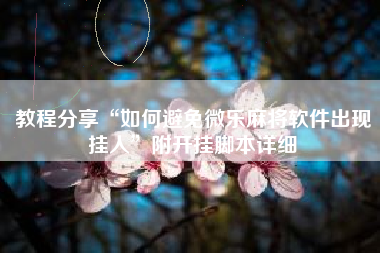 教程分享“如何避免微乐麻将软件出现挂人”附开挂脚本详细 教程分享“如何避免微乐麻将软件出现挂人”附开挂脚本详细