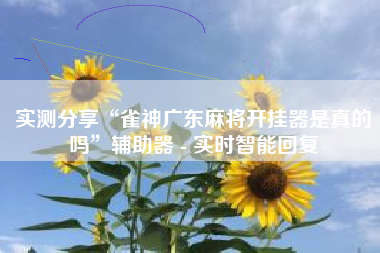 实测分享“雀神广东麻将开挂器是真的吗”辅助器 - 实时智能回复