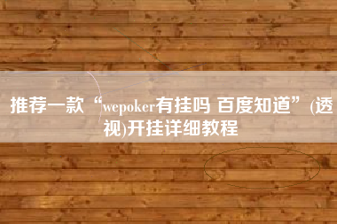 推荐一款“wepoker有挂吗 百度知道”(透视)开挂详细教程
