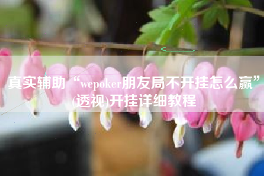 真实辅助“wepoker朋友局不开挂怎么赢”(透视)开挂详细教程 真实辅助“wepoker朋友局不开挂怎么赢”(透视)开挂详细教程