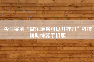 今日实测“微乐麻将可以开挂吗”科技辅助神器手机版