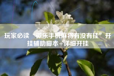 玩家必读“微乐手机麻将有没有挂”开挂辅助脚本+详细开挂 玩家必读“微乐手机麻将有没有挂”开挂辅助脚本+详细开挂