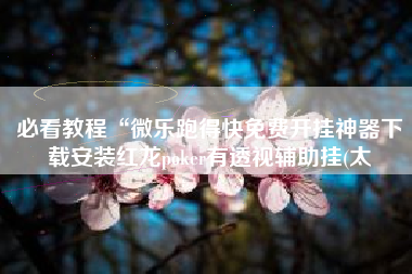 必看教程“微乐跑得快免费开挂神器下载安装红龙poker有透视辅助挂(太 必看教程“微乐跑得快免费开挂神器下载安装红龙poker有透视辅助挂(太