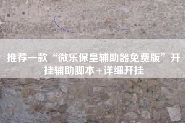 推荐一款“微乐保皇辅助器免费版”开挂辅助脚本+详细开挂