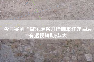 今日实测“微乐麻将开挂脚本红龙poker有透视辅助挂(太 今日实测“微乐麻将开挂脚本红龙poker有透视辅助挂(太
