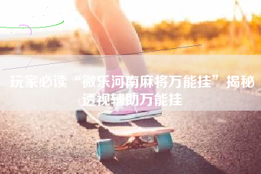 玩家必读“微乐河南麻将万能挂”揭秘透视辅助万能挂