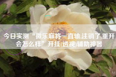 今日实测“微乐麻将一直输,注销了,重开会怎么样”开挂(透视)辅助神器