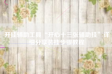 开挂辅助工具“开心十三张辅助挂”详细分享装挂步骤教程 开挂辅助工具“开心十三张辅助挂”详细分享装挂步骤教程