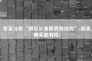 专家分析“微乐长春麻将有挂吗”(原来确实是有挂)