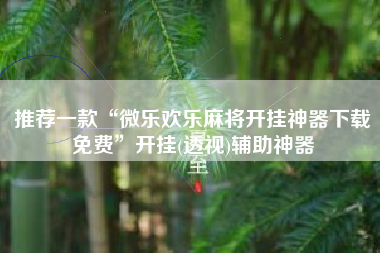 推荐一款“微乐欢乐麻将开挂神器下载免费”开挂(透视)辅助神器