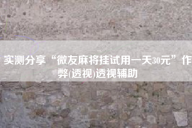 实测分享“微友麻将挂试用一天30元”作弊(透视)透视辅助
