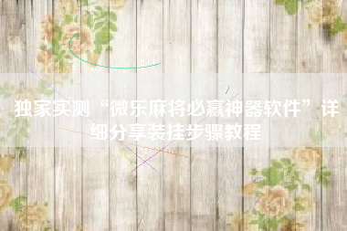 独家实测“微乐麻将必赢神器软件”详细分享装挂步骤教程