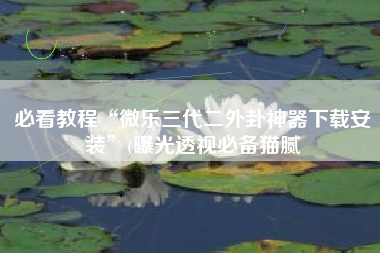 必看教程“微乐三代二外卦神器下载安装”(曝光透视必备猫腻