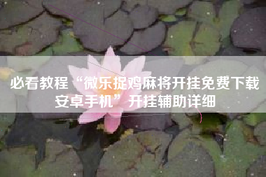 必看教程“微乐捉鸡麻将开挂免费下载安卓手机”开挂辅助详细