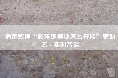 指定教程“微乐跑得快怎么开挂”辅助器 - 实时智能 指定教程“微乐跑得快怎么开挂”辅助器 - 实时智能