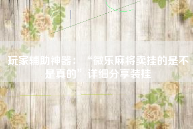 玩家辅助神器:“微乐麻将卖挂的是不是真的”详细分享装挂 玩家辅助神器:“微乐麻将卖挂的是不是真的”详细分享装挂