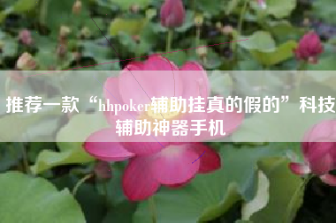推荐一款“hhpoker辅助挂真的假的”科技辅助神器手机