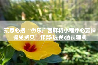 玩家必搜“微乐广西麻将小程序必赢神器免费安”作弊(透视)透视辅助 玩家必搜“微乐广西麻将小程序必赢神器免费安”作弊(透视)透视辅助