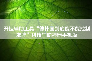 开挂辅助工具“德扑圈到底能不能控制发牌”科技辅助神器手机版 开挂辅助工具“德扑圈到底能不能控制发牌”科技辅助神器手机版