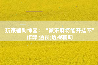 玩家辅助神器:“微乐麻将能开挂不”作弊(透视)透视辅助 玩家辅助神器:“微乐麻将能开挂不”作弊(透视)透视辅助