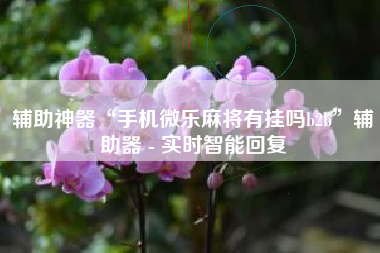 辅助神器“手机微乐麻将有挂吗b2b”辅助器 - 实时智能回复