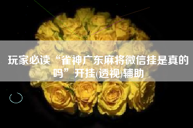 玩家必读“雀神广东麻将微信挂是真的吗”开挂(透视)辅助 玩家必读“雀神广东麻将微信挂是真的吗”开挂(透视)辅助