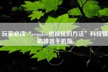 玩家必读“wepoker透视挂的方法”科技辅助神器手机版 玩家必读“wepoker透视挂的方法”科技辅助神器手机版
