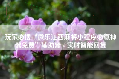 玩家必搜“微乐江西麻将小程序必赢神器免费”辅助器 - 实时智能回复 玩家必搜“微乐江西麻将小程序必赢神器免费”辅助器 - 实时智能回复