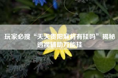 玩家必搜“天天贵阳麻将有挂吗”揭秘透视辅助万能挂