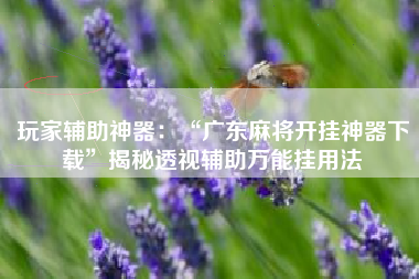 玩家辅助神器:“广东麻将开挂神器下载”揭秘透视辅助万能挂用法 玩家辅助神器:“广东麻将开挂神器下载”揭秘透视辅助万能挂用法