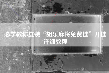 必学教你安装“胡乐麻将免费挂”开挂详细教程 必学教你安装“胡乐麻将免费挂”开挂详细教程