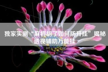 独家实测“麻将胡了如何防开挂”揭秘透视辅助万能挂 独家实测“麻将胡了如何防开挂”揭秘透视辅助万能挂