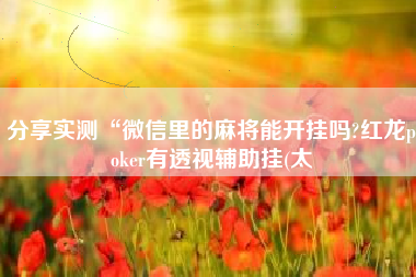 分享实测“微信里的麻将能开挂吗?红龙poker有透视辅助挂(太