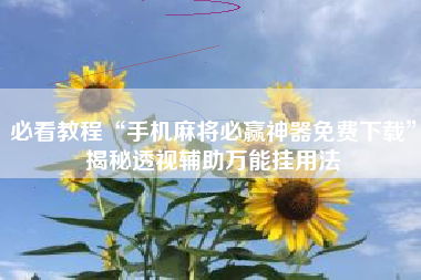 必看教程“手机麻将必赢神器免费下载”揭秘透视辅助万能挂用法 必看教程“手机麻将必赢神器免费下载”揭秘透视辅助万能挂用法