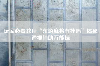 玩家必看教程“东游麻将有挂吗”揭秘透视辅助万能挂 玩家必看教程“东游麻将有挂吗”揭秘透视辅助万能挂