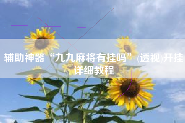 辅助神器“九九麻将有挂吗”(透视)开挂详细教程 辅助神器“九九麻将有挂吗”(透视)开挂详细教程