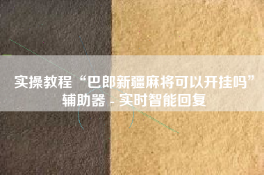 实操教程“巴郎新疆麻将可以开挂吗”辅助器 - 实时智能回复 实操教程“巴郎新疆麻将可以开挂吗”辅助器 - 实时智能回复