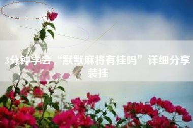 3分钟学会“默默麻将有挂吗”详细分享装挂