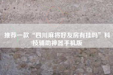 推荐一款“四川麻将好友房有挂吗”科技辅助神器手机版