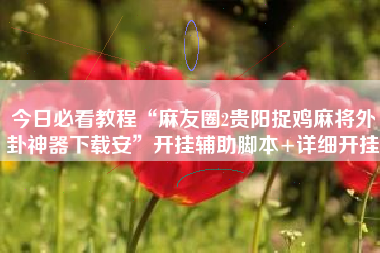 今日必看教程“麻友圈2贵阳捉鸡麻将外卦神器下载安”开挂辅助脚本+详细开挂 今日必看教程“麻友圈2贵阳捉鸡麻将外卦神器下载安”开挂辅助脚本+详细开挂