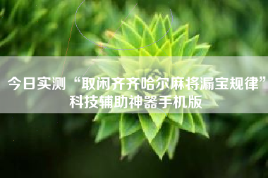 今日实测“取闲齐齐哈尔麻将漏宝规律”科技辅助神器手机版