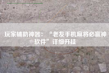 玩家辅助神器:“老友手机麻将必赢神软件”详细开挂 玩家辅助神器:“老友手机麻将必赢神软件”详细开挂