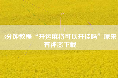 3分钟教程“开运麻将可以开挂吗”原来有神器下载 3分钟教程“开运麻将可以开挂吗”原来有神器下载