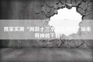 独家实测“闽游十三水怎么开挂”原来有神器下载 独家实测“闽游十三水怎么开挂”原来有神器下载