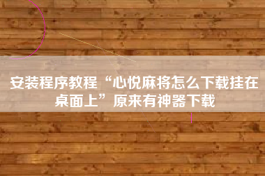 安装程序教程“心悦麻将怎么下载挂在桌面上”原来有神器下载
