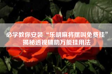 必学教你安装“乐胡麻将摆叫免费挂”揭秘透视辅助万能挂用法