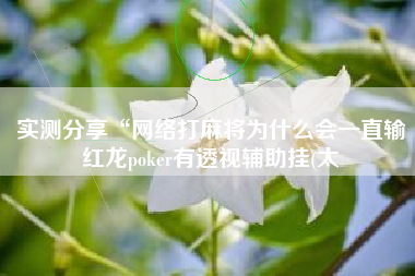 实测分享“网络打麻将为什么会一直输红龙poker有透视辅助挂(太