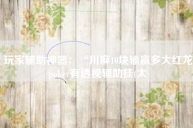 玩家辅助神器：“川麻10块输赢多大红龙poker有透视辅助挂(太
