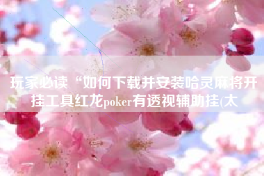 玩家必读“如何下载并安装哈灵麻将开挂工具红龙poker有透视辅助挂(太 玩家必读“如何下载并安装哈灵麻将开挂工具红龙poker有透视辅助挂(太